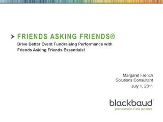 Friends Asking Friends® Drive Better Event Fundraising Performance with Friends Asking Friends Essentials! Margaret French Solutions Consultant June 30, 2011 