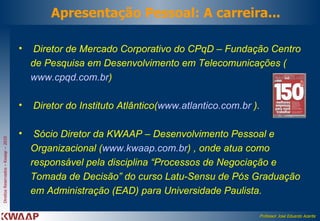 Apresentação Pessoal: A carreira... Diretor de Mercado Corporativo do CPqD – Fundação Centro de Pesquisa em Desenvolvimento em Telecomunicações ( www.cpqd.com.br )  Diretor do Instituto Atlântico( www.atlantico.com.br  ).  Sócio Diretor da KWAAP – Desenvolvimento Pessoal e Organizacional ( www.kwaap.com.br ) , onde atua como  responsável pela disciplina “Processos de Negociação e Tomada de Decisão” do curso Latu-Sensu de Pós Graduação em Administração (EAD) para Universidade Paulista. 