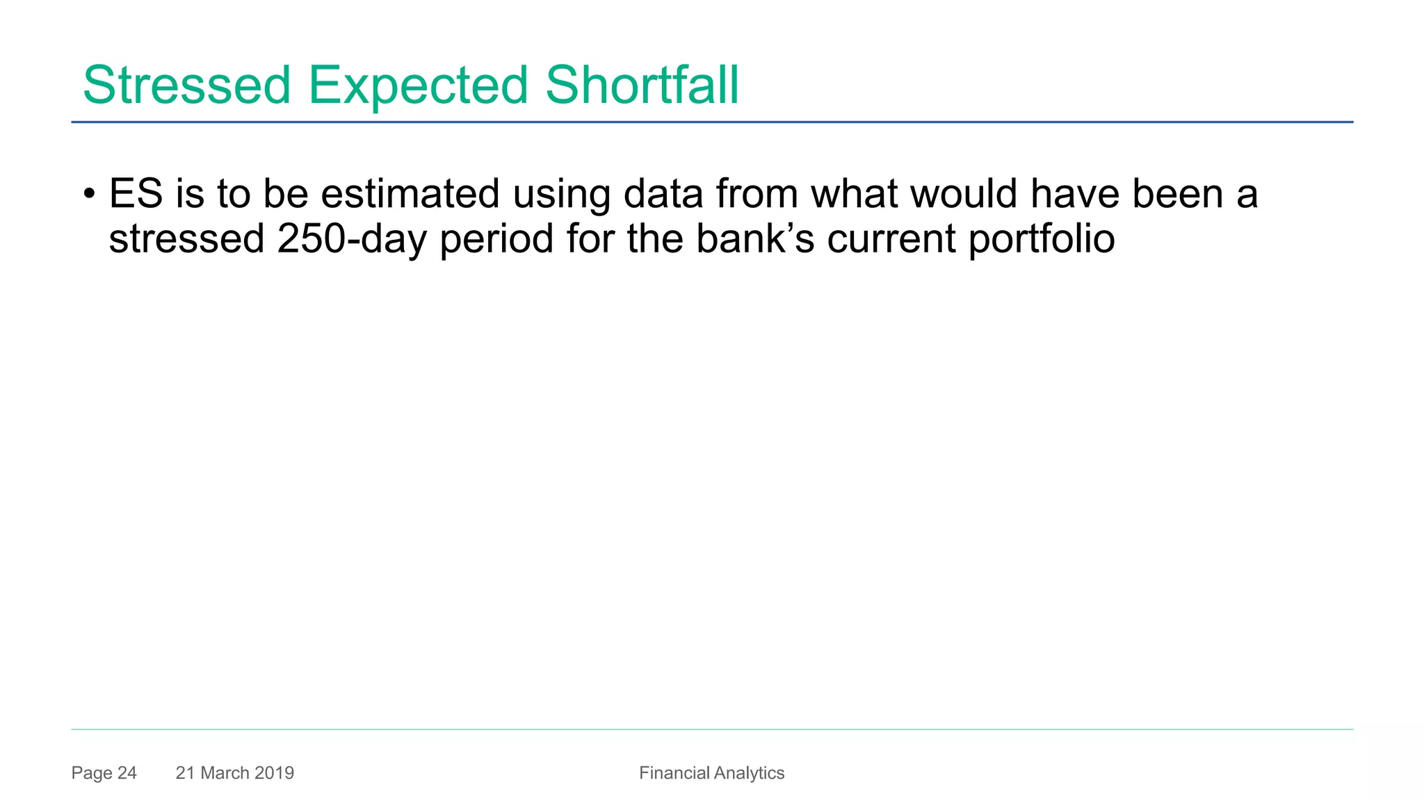 21 March 2019 Financial AnalyticsPage 24
Stressed Expected Shortfall
• ES is to be estimated using data from what would have been a
stressed 250-day period for the bank’s current portfolio
 