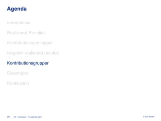 Agenda

Introduktion

Realiseret Resultat

Kontributionsprincippet

Negativt realiseret resultat

Kontributionsgrupper

Eksempler

Konklusion




21   FAF - Kontribution - 19. september 2012   © 2012 Deloitte
 