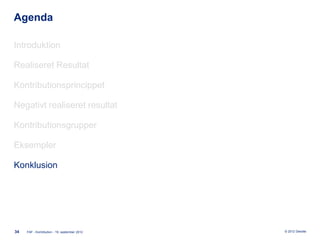 Agenda

Introduktion

Realiseret Resultat

Kontributionsprincippet

Negativt realiseret resultat

Kontributionsgrupper

Eksempler

Konklusion




34   FAF - Kontribution - 19. september 2012   © 2012 Deloitte
 