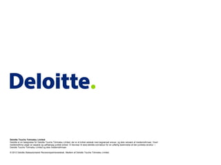 Deloitte Touche Tohmatsu Limited
Deloitte er en betegnelse for Deloitte Touche Tohmatsu Limited, der er et britisk selskab med begrænset ansvar, og dets netværk af medlemsfirmaer. Hvert
medlemsfirma udgør en separat og uafhængig juridisk enhed. Vi henviser til www.deloitte.com/about for en udførlig beskrivelse af den juridiske struktur i
Deloitte Touche Tohmatsu Limited og dets medlemsfirmaer.

© 2012 Deloitte Statsautoriseret Revisionspartnerselskab. Medlem af Deloitte Touche Tohmatsu Limited
 