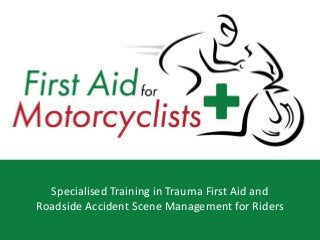 FirstAidfor Motorcyclists training in first aid and accident scene management for riders 1
First AidforMotorcyclists
Specialised Training in Trauma First Aid and
Roadside Accident Scene Management for Riders
 