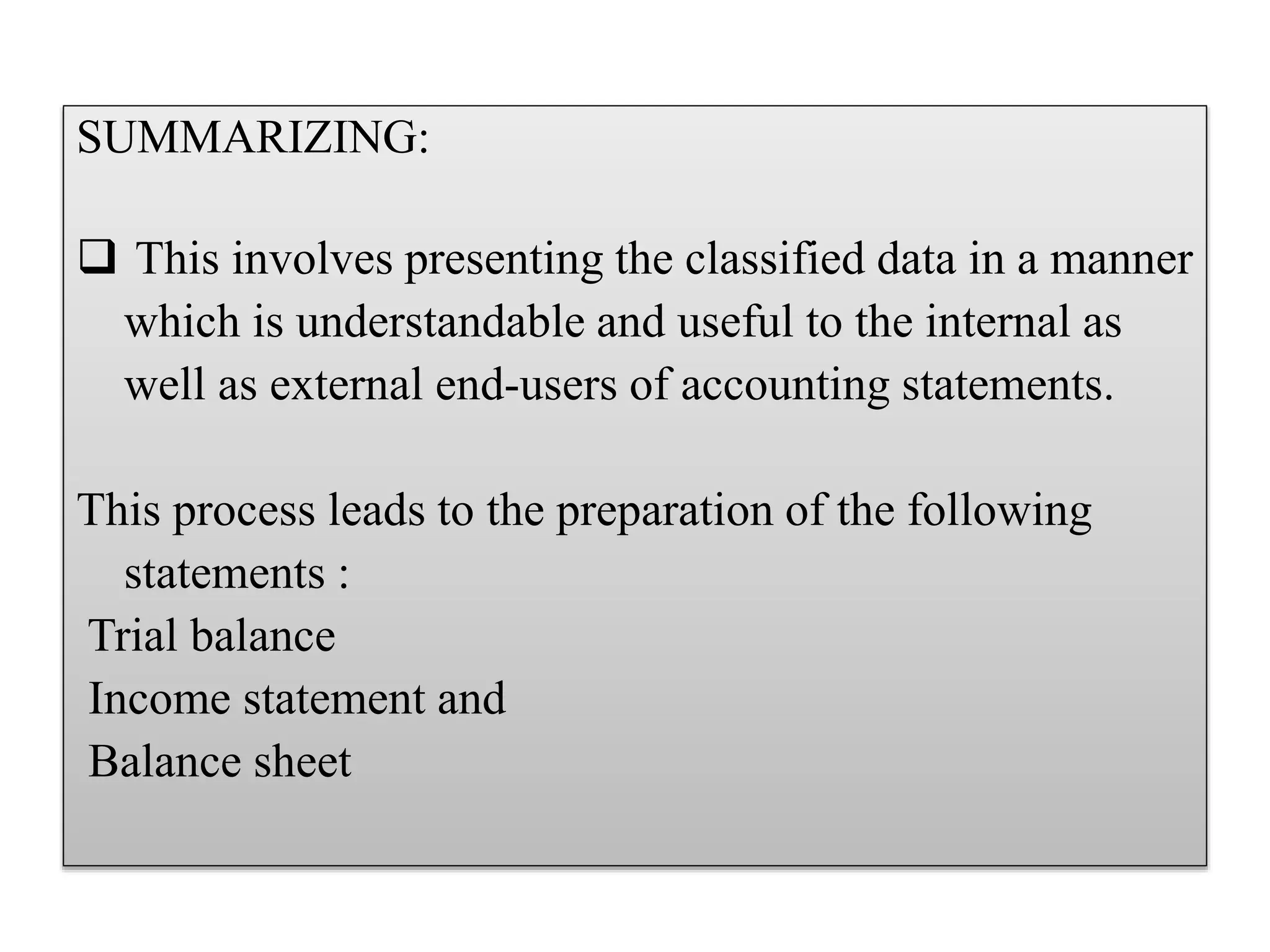 SUMMARIZING:
 This involves presenting the classified data in a manner
which is understandable and useful to the internal as
well as external end-users of accounting statements.
This process leads to the preparation of the following
statements :
Trial balance
Income statement and
Balance sheet
 