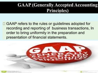 GAAP (Generally Accepted Accounting
Principles)
GAAP refers to the rules or guidelines adopted for
recording and reporting of business transactions, In
order to bring uniformity in the preparation and
presentation of financial statements.
 