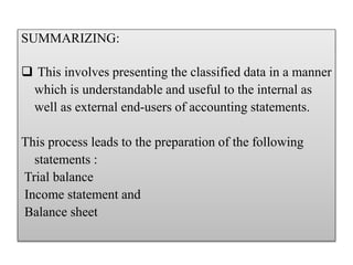 SUMMARIZING:
 This involves presenting the classified data in a manner
which is understandable and useful to the internal as
well as external end-users of accounting statements.
This process leads to the preparation of the following
statements :
Trial balance
Income statement and
Balance sheet
 