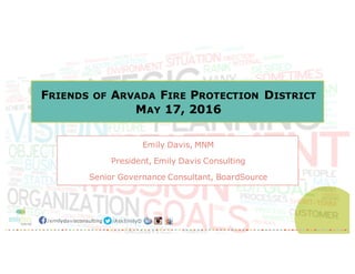 /emilydavisconsulting /AskEmilyD
FRIENDS OF ARVADA FIRE PROTECTION DISTRICT
MAY 17, 2016
Emily Davis, MNM
President, Emily Davis Consulting
Senior Governance Consultant, BoardSource
 