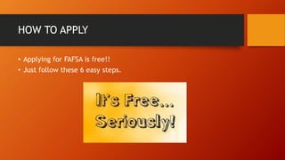 HOW TO APPLY
• Applying for FAFSA is free!!
• Just follow these 6 easy steps.
 