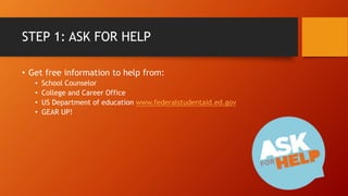 STEP 1: ASK FOR HELP
• Get free information to help from:
• School Counselor
• College and Career Office
• US Department of education www.federalstudentaid.ed.gov
• GEAR UP!
 