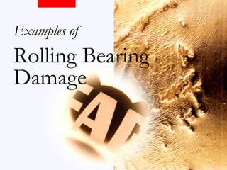 Examples of
Rolling Bearing
Damage
 