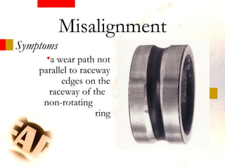 Symptoms
•a wear path not
parallel to raceway
edges on the
raceway of the
non-rotating
ring
Misalignment
 