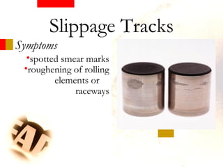 Symptoms
•spotted smear marks
•roughening of rolling
elements or
raceways
Slippage Tracks
 