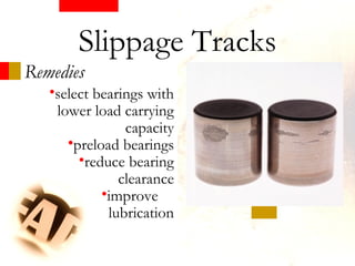 Remedies
•select bearings with
lower load carrying
capacity
•preload bearings
•reduce bearing
clearance
•improve
lubrication
Slippage Tracks
 