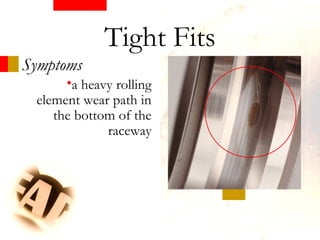 Symptoms
Tight Fits
•a heavy rolling
element wear path in
the bottom of the
raceway
 