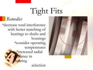 Remedies
Tight Fits
•decrease total interference
with better matching of
bearings to shafts and
housings
•consider operating
temperatures
•increased radial
clearance in
bearing
selection
 