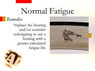 Remedies
Normal Fatigue
•replace the bearing
and/or consider
redesigning to use a
bearing with a
greater calculated
fatigue life
 