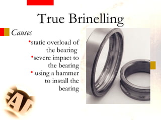 Causes
•static overload of
the bearing
•severe impact to
the bearing
• using a hammer
to install the
bearing
True Brinelling
 