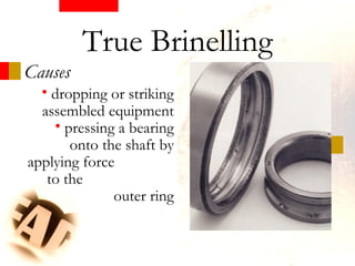 Causes
True Brinelling
• dropping or striking
assembled equipment
• pressing a bearing
onto the shaft by
applying force
to the
outer ring
 