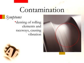 Symptoms
Contamination
•denting of rolling
elements and
raceways, causing
vibration
 