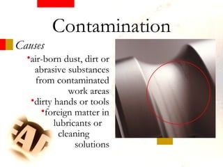 Causes
•air-born dust, dirt or
abrasive substances
from contaminated
work areas
•dirty hands or tools
•foreign matter in
lubricants or
cleaning
solutions
Contamination
 