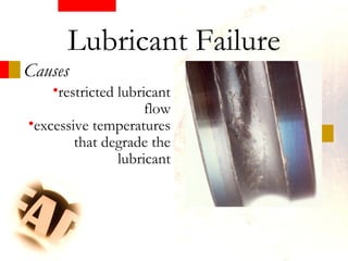 •restricted lubricant
flow
•excessive temperatures
that degrade the
lubricant
Causes
Lubricant Failure
 