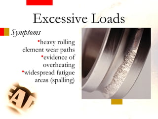 Symptoms
•heavy rolling
element wear paths
•evidence of
overheating
•widespread fatigue
areas (spalling)
Excessive Loads
 