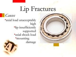 Causes
•axial load unacceptably
high
•lip insufficiently
supported
•axial shock load
•mounting
damage
Lip Fractures
 