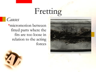 •micromotion between
fitted parts where the
fits are too loose in
relation to the acting
forces
Causes
Fretting
 
