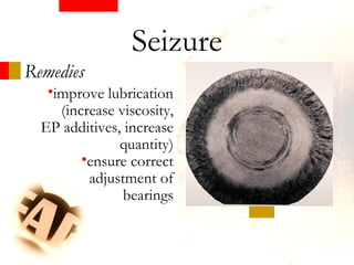 Remedies
•improve lubrication
(increase viscosity,
EP additives, increase
quantity)
•ensure correct
adjustment of
bearings
Seizure
 
