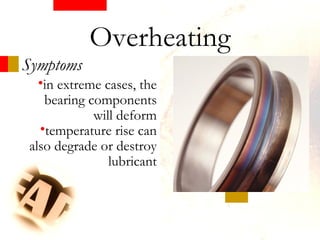 •in extreme cases, the
bearing components
will deform
•temperature rise can
also degrade or destroy
lubricant
Symptoms
Overheating
 