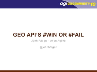 Geo API’s #WIN or #FAIL John Fagan – Axon Active @johnbfagan 