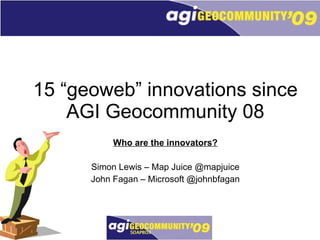 15 “geoweb” innovations since AGI Geocommunity 08 Who are the innovators? Simon Lewis – Map Juice @mapjuice John Fagan – Microsoft @johnbfagan 