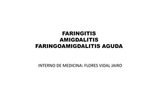 FARINGITIS
AMIGDALITIS
FARINGOAMIGDALITIS AGUDA
INTERNO DE MEDICINA: FLORES VIDAL JAIRO
 