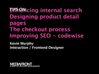 Enhancing
TIPS ON:  internal search
Designing product detail
pages
The checkout process
Improving SEO - codewise
Kevin Murphy
Interaction / Frontend Designer



MEDIAFRONT
A PART OF MCCANN WORLDGROUP
 