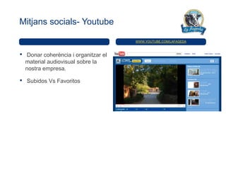Mitjans socials- Youtube

                                       WWW.YOUTUBE.COM/LAFAGEDA



•   Donar coherència i organitzar el
    material audiovisual sobre la
    nostra empresa.

•   Subidos Vs Favoritos
 