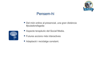 Pensem-hi

   Del món online al presencial, una gran distància
    #piuladorsfageda

   Aspecte terapèutic del Social Media.

   Futures accions més interactives

   Adaptació i reciclatge constant.
 