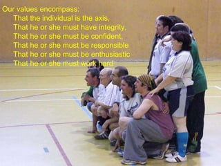 Our values encompass:  That the individual is the axis,  That he or she must have integrity,  That he or she must be confident,  That he or she must be responsible That he or she must be enthusiastic That he or she must work hard   