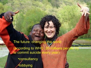 The future: changing the world (according to WHO, 20 millions people try to commit suicide every year) consultancy lobbying  