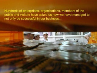 Hundreds of enterprises, organizations, members of the public and visitors have asked us how we have managed to not only be successful in our business...   