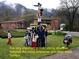 It is very important to build strong alliances between the social enterprise and other stake holders   