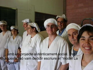 ...amb un projecte autènticament social. Per aquesta raó vam decidir escriure el “model La Fageda” 