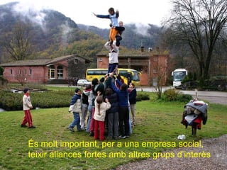 És molt important, per a una empresa social, teixir aliances fortes amb altres grups d’interès 