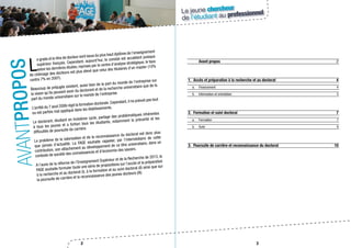 2 3
Le jeune chercheur
de l’étudiant au professionnel
L
e grade et le titre de docteur sont issus du plus haut diplôme de l’enseignement
supérieur français. Cependant, aujourd’hui, le constat est accablant puisque
selon les dernières études, reprises par le centre d’analyse stratégique, le taux
de chômage des docteurs est plus élevé que celui des titulaires d’un master (10%
contre 7% en 2007).
Beaucoup de préjugés existent, aussi bien de la part du monde de l’entreprise sur
la vision qu’ils peuvent avoir du doctorant et de la recherche universitaire que de la
part du monde universitaire sur le monde de l’entreprise.
L’arrêté du 7 aout 2006 régit la formation doctorale. Cependant, il ne prévoit pas tout
ou est parfois mal appliqué dans les établissements.
Le doctorant, étudiant en troisième cycle, partage des problématiques inhérentes
à tous les jeunes et a fortiori tous les étudiants, notamment la précarité et les
difficultés de poursuite de carrière.
Le problème de la valorisation et de la reconnaissance du doctorat est donc plus
que jamais d’actualité. La FAGE souhaite rappeler, par l’intermédiaire de cette
contribution, son attachement au développement de ce titre universitaire, dans un
contexte de société des connaissances et d’économie des savoirs.
A l’aune de la réforme de l’Enseignement Supérieur et de la Recherche de 2013, la
FAGE souhaite formuler toute une série de propositions sur l’accès et la préparation
à la recherche et au doctorat (I), à la formation et au suivi doctoral (II) ainsi que sur
la poursuite de carrière et la reconnaissance des jeunes docteurs (III).
AVANTPROPOS
	 Avant propos	2
1.	 Accès et préparation à la recherche et au doctorat	 4
a.	Financement	 4
b.	 Information et orientation	 5
2.	 Formation et suivi doctoral	 7
a.	Formation	 7
b.	 Suivi 	 9
3.	 Poursuite de carrière et reconnaissance du doctorat	 10
 