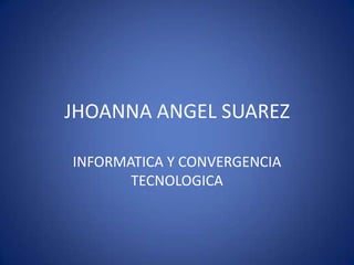 JHOANNA ANGEL SUAREZ

INFORMATICA Y CONVERGENCIA
       TECNOLOGICA
 