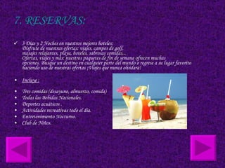 7. RESERVAS: 3 Días y 2 Noches en nuestros mejores hoteles: Disfrute de nuestras ofertas: viajes, campos de golf, masajes relajantes, playa, hoteles, sabrosas comidas... Ofertas, viajes y más: nuestros paquetes de fin de semana ofrecen muchas opciones. Busque un destino en cualquier parte del mundo o regrese a su lugar favorito haciendo uso de nuestras ofertas ¡Viajes que nunca olvidará! Incluye :   Tres comidas (desayuno, almuerzo, comida)  Todas las Bebidas Nacionales.  Deportes acuáticos .  Actividades recreativas todo el día.  Entretenimiento Nocturno.  Club de Niños.  
