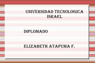 UNIVERSIDAD TECNOLOGICA ISRAEL DIPLOMADO ELIZABETH ATAPUMA F. 