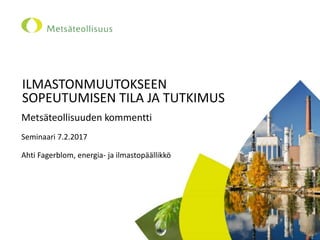 ILMASTONMUUTOKSEEN
SOPEUTUMISEN TILA JA TUTKIMUS
Metsäteollisuuden kommentti
Seminaari 7.2.2017
Ahti Fagerblom, energia- ja ilmastopäällikkö
 