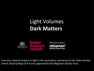 Two-year research project on light in the work-place, carried out at the Helen Hamlyn Centre, Royal College of Art and supported by the Megaman Charity Trust. Light Volumes Dark Matters 