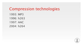 Compression technologies
1993: MP3
1996: h263
1997: AAC
2004: h264
 