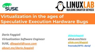 Dario Faggioli, https://about.me/dario.faggioli
Virtualization in the ages of
Speculative Execution Hardware Bugs
Dario Faggioli
Virtualization Software Engineer
SUSE, dfaggioli@suse.com
about.me/dario.faggioli
@DarioFaggioli
github.com/fdario
gitlab.com/dfaggioli
freenode/OFTC: dariof
 